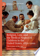 Religion, law, and the medical neglect of children in the United States, 1870-2000 : 'the science of the age' /