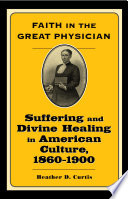 Faith in the great physician : suffering and divine healing in American culture, 1860-1900 /