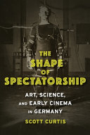The shape of spectatorship : art, science, and early cinema in Germany /