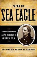 The sea eagle : the Civil War memoir of Lt. Cdr. William B. Cushing /