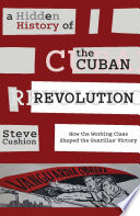 A hidden history of the Cuban Revolution : how the working class shaped the guerrilla victory /