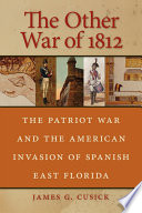The other War of 1812 : the Patriot War and the American invasion of Spanish East Florida /
