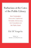 Barbarians at the gates of the public library : how postmodern consumer capitalism threatens democracy, civil education and the public good /