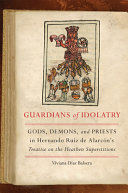 Guardians of idolatry : gods, demons, and priests in Hernando Ruiz de Alarcón's treatise on the heathen superstitions /