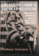 Visualizing labor in American sculpture : monuments, manliness, and the work ethic, 1880-1935 /