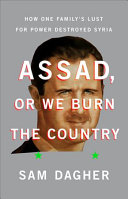 Assad or we burn the country : how one family's lust for power destroyed Syria /