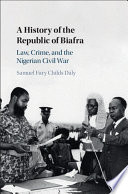 A history of the republic of Biafra : law, crime, and the Nigerian Civil War /