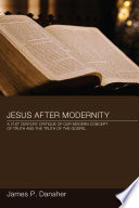 Jesus after modernity : a twenty-first-century critique of our modern concept of truth and the truth of the gospel /