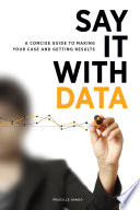 Say it with data : a concise guide to making your case and getting results /