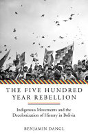 The five hundred year rebellion : indigenous movements and the decolonization of history in Bolivia /