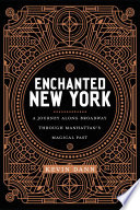 Enchanted New York : a journey along Broadway through Manhattan's magical past /