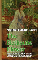 The hothouse flower : nurturing women in the victorian conservatory /