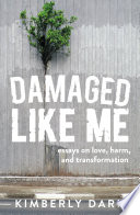 Damaged Like Me : Essays on Love, Harm, and Transformation /