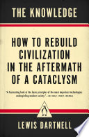 The knowledge : how to rebuild civilization in the aftermath of a cataclysm /