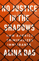 No justice in the shadows : how America criminalizes immigrants /