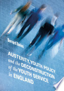 Austerity, youth policy and the deconstruction of the youth service in England /