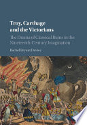 Troy, Carthage and the Victorians : the drama of classical ruins in the nineteenth-century imagination /