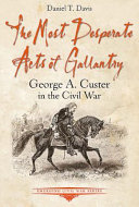 The most desperate acts of gallantry : George A. Custer in the Civil War /
