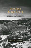 Goodbye, Judge Lynch : the end of a lawless era in Wyoming's Big Horn Basin /