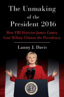 The unmaking of the president 2016 : how FBI Director James Comey cost Hillary Clinton the presidency /