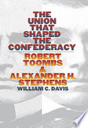 The union that shaped the Confederacy : Robert Toombs & Alexander H. Stephens /