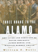 Three roads to the Alamo : the lives and fortunes of David Crockett, James Bowie, and William Barret Travis /