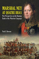 Marshal Ney at Quatre Bras : new perspectives on the opening battle of the Waterloo campaign /