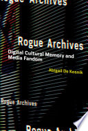 Rogue archives : digital cultural memory and media fandom /