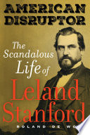 American disruptor : the scandalous life of Leland Stanford /