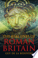 The real lives of Roman Britain : a history of Roman Britain through the lives of those who were there /