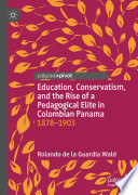 Education, conservatism, and the rise of a pedagogical elite in Colombian Panama : 1878-1903 /