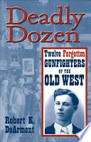 Deadly dozen : twelve forgotten gunfighters of the old West /