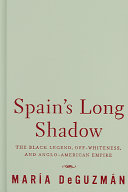 Spain's long shadow : the black legend, off-whiteness, and Anglo-American empire /