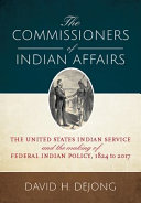 The Commissioners of Indian Affairs : the United States Indian Service and the making of federal Indian policy, 1824 to 2017 /