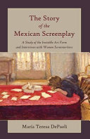 The story of the Mexican screenplay : a study of the Invisible Art Form and interviews with women screenwriters /