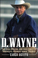 D. Wayne : the high-rolling and fast times of America's premier horse trainer /