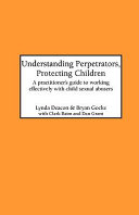 Understanding perpetrators, protecting children : a practitioner's guide to working effectively with child sexual abusers /