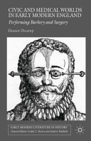 Civic and medical worlds in early modern England : performing barbery and surgery /