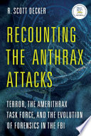 Recounting the anthrax attacks : terror, the amerithrax task force, and the evolution of forensics in the FBI /