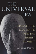 The universal Jew : masculinity, modernity, and the Zionist moment /