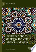 Civilization and the Making of the State in Lebanon and Syria /