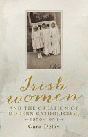 Irish women and the creation of modern catholicism, 1850-1950 /