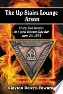 The Up Stairs Lounge arson : thirty-two deaths in a New Orleans gay bar, June 24, 1973 /