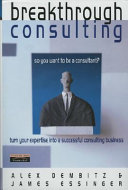 Breakthrough consulting : so you want to be a consultant? Turn your expertise into a successful consulting business /