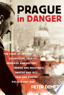 Prague in danger : the years of German occupation, 1939-45 : memories and history, terror and resistance, theater and jazz, film and poetry, politics and war /