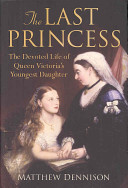 The last princess : the devoted life of queen Victoria's youngest daughter /