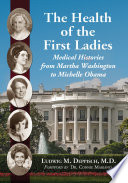 The health of the first ladies : medical histories from Martha Washington to Michelle Obama /