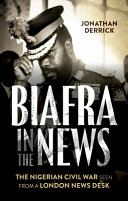 Biafra in the news : the Nigerian Civil War seen from a London news desk /