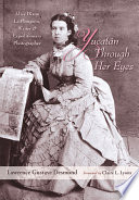 Yucatán through her eyes : Alice Dixon Le Plongeon, writer & expeditionary photographer /