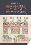 The afterlife of the Roman city : architecture and ceremony in late antiquity and the early middle ages /